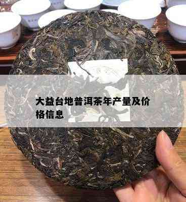 大益台地普洱茶年产量及价格信息