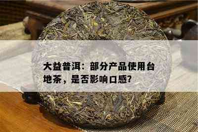 大益普洱：部分产品使用台地茶，是否影响口感？