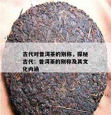 古代对普洱茶的别称，探秘古代：普洱茶的别称及其文化内涵