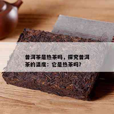 普洱茶是热茶吗，探究普洱茶的温度：它是热茶吗？