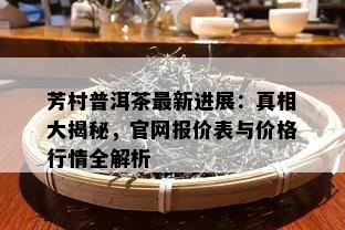 芳村普洱茶最新进展：真相大揭秘，官网报价表与价格行情全解析