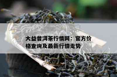 大益普洱茶行情网：官方价格查询及最新行情走势