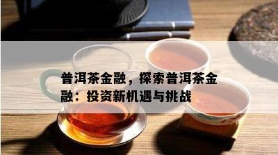 普洱茶金融，探索普洱茶金融：投资新机遇与挑战