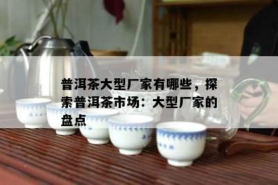 普洱茶大型厂家有哪些，探索普洱茶市场：大型厂家的盘点