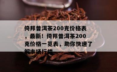 倚邦普洱茶200克价格表，最新！倚邦普洱茶200克价格一览表，助你快速了解市场行情