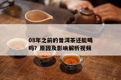 08年之前的普洱茶还能喝吗？原因及影响解析视频