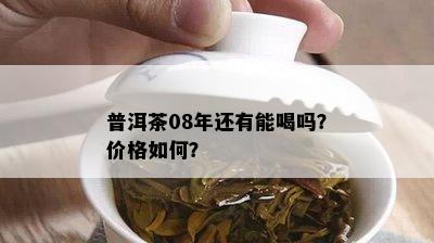 普洱茶08年还有能喝吗？价格如何？