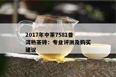 2017年中茶7581普洱熟茶砖：专业评测及购买建议