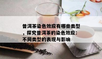 普洱茶染色效应有哪些类型，探究普洱茶的染色效应：不同类型的表现与影响