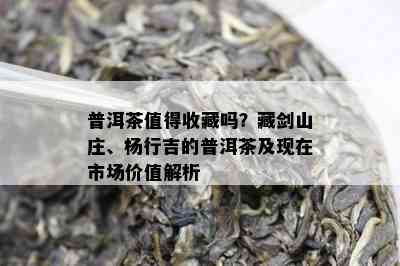 普洱茶值得收藏吗？藏剑山庄、杨行吉的普洱茶及现在市场价值解析