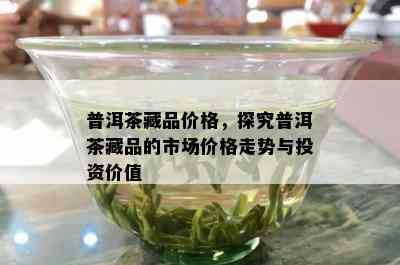 普洱茶藏品价格，探究普洱茶藏品的市场价格走势与投资价值