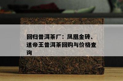 回归普洱茶厂：凤凰金砖、迷帝王普洱茶回购与价格查询