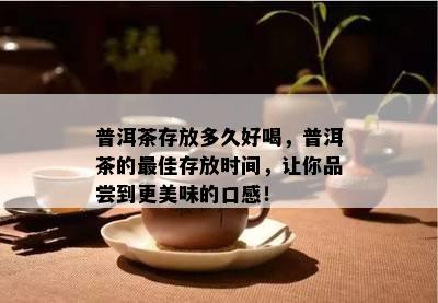 普洱茶存放多久好喝，普洱茶的更佳存放时间，让你品尝到更美味的口感！