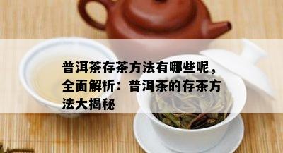 普洱茶存茶方法有哪些呢，全面解析：普洱茶的存茶方法大揭秘