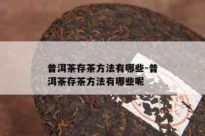 普洱茶存茶方法有哪些-普洱茶存茶方法有哪些呢