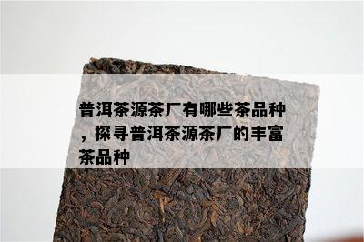 普洱茶源茶厂有哪些茶品种，探寻普洱茶源茶厂的丰富茶品种