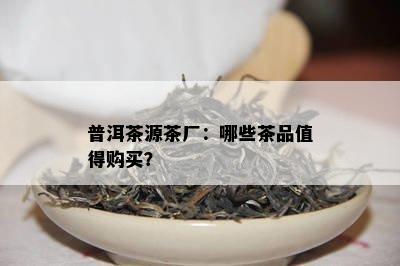 普洱茶源茶厂：哪些茶品值得购买？