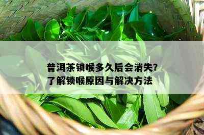 普洱茶锁喉多久后会消失？了解锁喉原因与解决方法