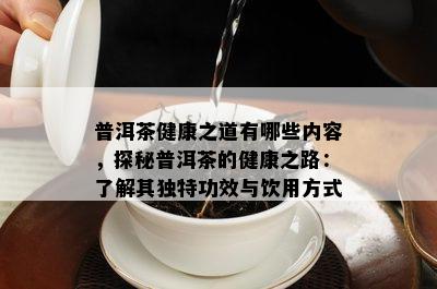 普洱茶健康之道有哪些内容，探秘普洱茶的健康之路：了解其独特功效与饮用方式