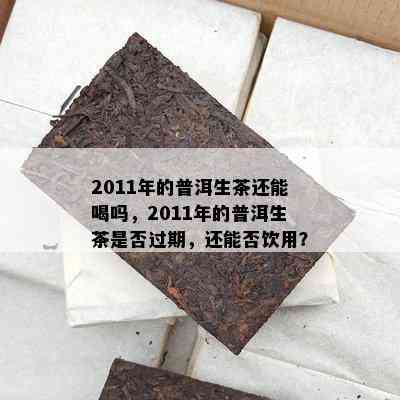 2011年的普洱生茶还能喝吗，2011年的普洱生茶是否过期，还能否饮用？