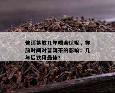 普洱茶放几年喝合适呢，存放时间对普洱茶的影响：几年后饮用更佳？