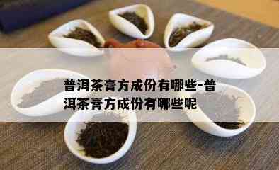 普洱茶膏方成份有哪些-普洱茶膏方成份有哪些呢