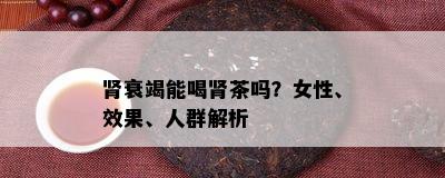 肾衰竭能喝肾茶吗？女性、效果、人群解析