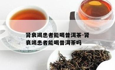 肾衰竭患者能喝普洱茶-肾衰竭患者能喝普洱茶吗