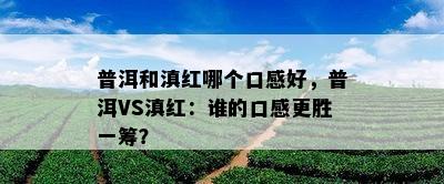 普洱和滇红哪个口感好，普洱VS滇红：谁的口感更胜一筹？