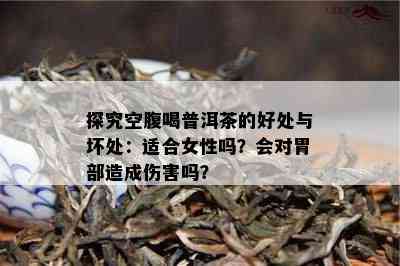 探究空腹喝普洱茶的好处与坏处：适合女性吗？会对胃部造成伤害吗？