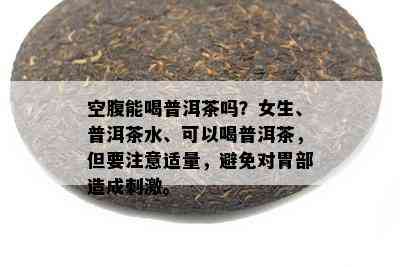 空腹能喝普洱茶吗？女生、普洱茶水、可以喝普洱茶，但要注意适量，避免对胃部造成 *** 。