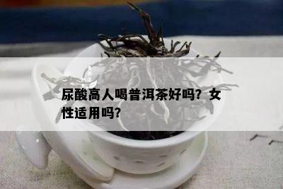 尿酸高人喝普洱茶好吗？女性适用吗？