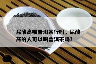 尿酸高喝普洱茶行吗，尿酸高的人可以喝普洱茶吗？