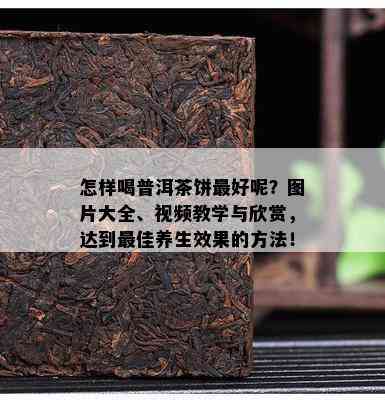 怎样喝普洱茶饼更好呢？图片大全、视频教学与欣赏，达到更佳养生效果的方法！