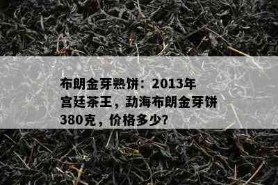 布朗金芽熟饼：2013年宫廷茶王，勐海布朗金芽饼380克，价格多少？