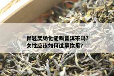 胃轻度肠化能喝普洱茶吗？女性应该如何适量饮用？