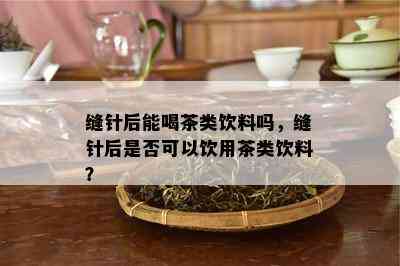 缝针后能喝茶类饮料吗，缝针后是否可以饮用茶类饮料？