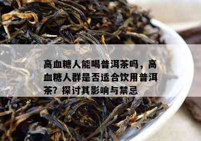 高血糖人能喝普洱茶吗，高血糖人群是否适合饮用普洱茶？探讨其影响与禁忌