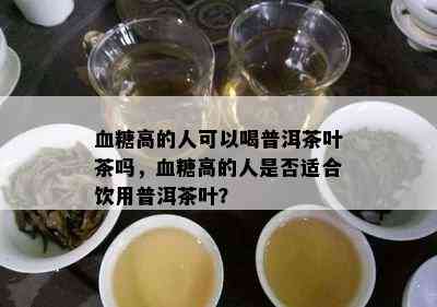 血糖高的人可以喝普洱茶叶茶吗，血糖高的人是否适合饮用普洱茶叶？