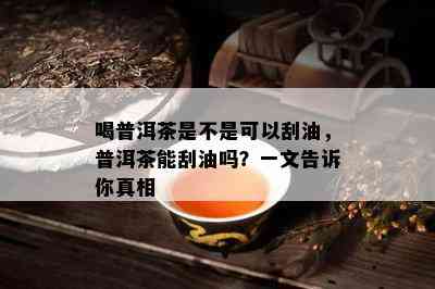 喝普洱茶是不是可以刮油，普洱茶能刮油吗？一文告诉你真相