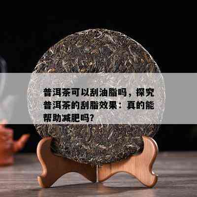 普洱茶可以刮油脂吗，探究普洱茶的刮脂效果：真的能帮助减肥吗？