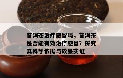 普洱茶治疗感冒吗，普洱茶是否能有效治疗感冒？探究其科学依据与效果实证