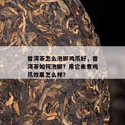 普洱茶怎么泡脚鸡爪好，普洱茶如何泡脚？用它来煮鸡爪效果怎么样？