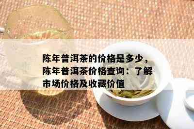 陈年普洱茶的价格是多少，陈年普洱茶价格查询：了解市场价格及收藏价值