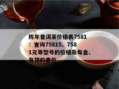 陈年普洱茶价格表7581：查询75815、7581元等型号的价格及每盒、每饼的售价