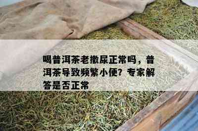 喝普洱茶老撒尿正常吗，普洱茶导致频繁小便？专家解答是否正常