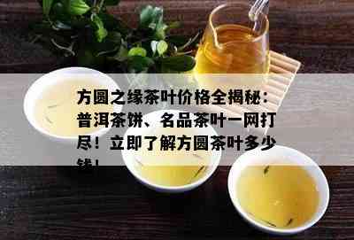 方圆之缘茶叶价格全揭秘：普洱茶饼、名品茶叶一网打尽！立即了解方圆茶叶多少钱！