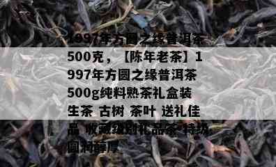 1997年方圆之缘普洱茶500克，【陈年老茶】1997年方圆之缘普洱茶 500g纯料熟茶礼盒装 生茶 古树 茶叶 送礼佳品 收藏级别礼品茶 特级圆润醇厚