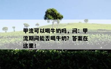 甲流可以喝牛奶吗，问：甲流期间能否喝牛奶？答案在这里！