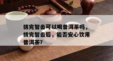 拔完智齿可以喝普洱茶吗，拔完智齿后，能否安心饮用普洱茶？